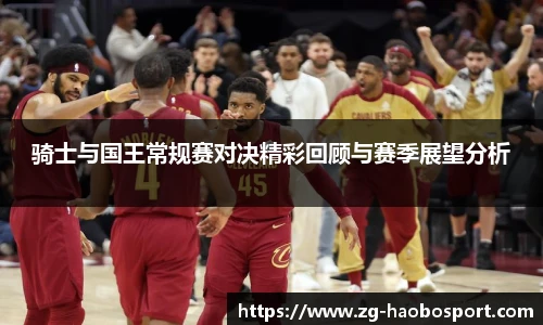 骑士与国王常规赛对决精彩回顾与赛季展望分析