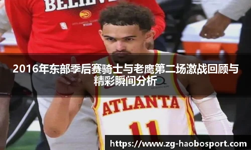 2016年东部季后赛骑士与老鹰第二场激战回顾与精彩瞬间分析