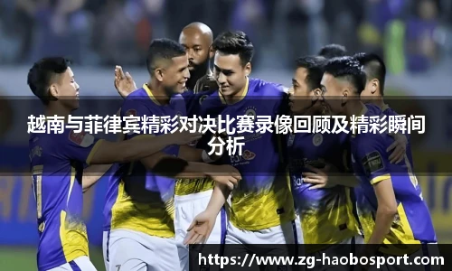 越南与菲律宾精彩对决比赛录像回顾及精彩瞬间分析