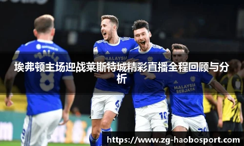 埃弗顿主场迎战莱斯特城精彩直播全程回顾与分析