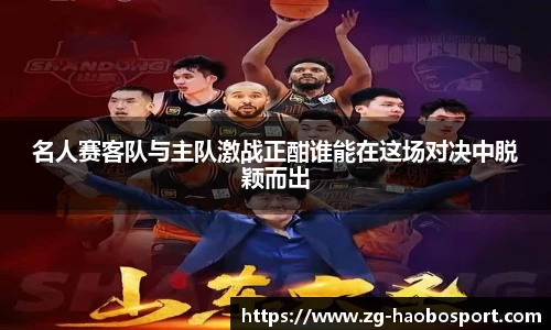 名人赛客队与主队激战正酣谁能在这场对决中脱颖而出