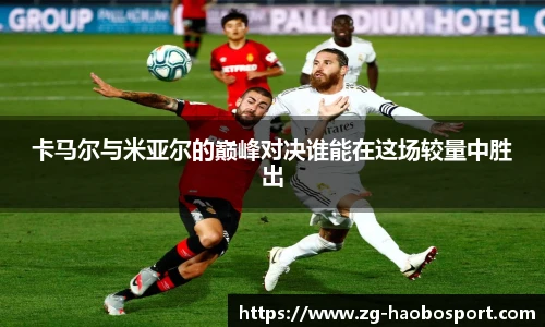 卡马尔与米亚尔的巅峰对决谁能在这场较量中胜出