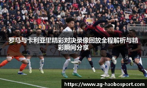 罗马与卡利亚里精彩对决录像回放全程解析与精彩瞬间分享
