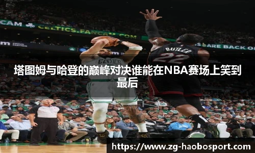 塔图姆与哈登的巅峰对决谁能在NBA赛场上笑到最后