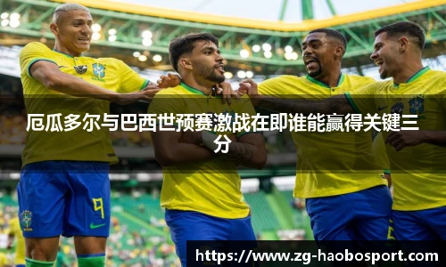 厄瓜多尔与巴西世预赛激战在即谁能赢得关键三分