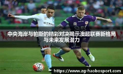 中央海岸与帕斯的精彩对决揭示澳超联赛新格局与未来发展潜力